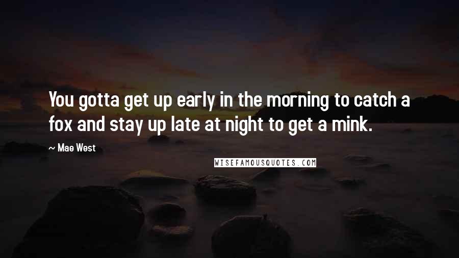 Mae West Quotes: You gotta get up early in the morning to catch a fox and stay up late at night to get a mink.