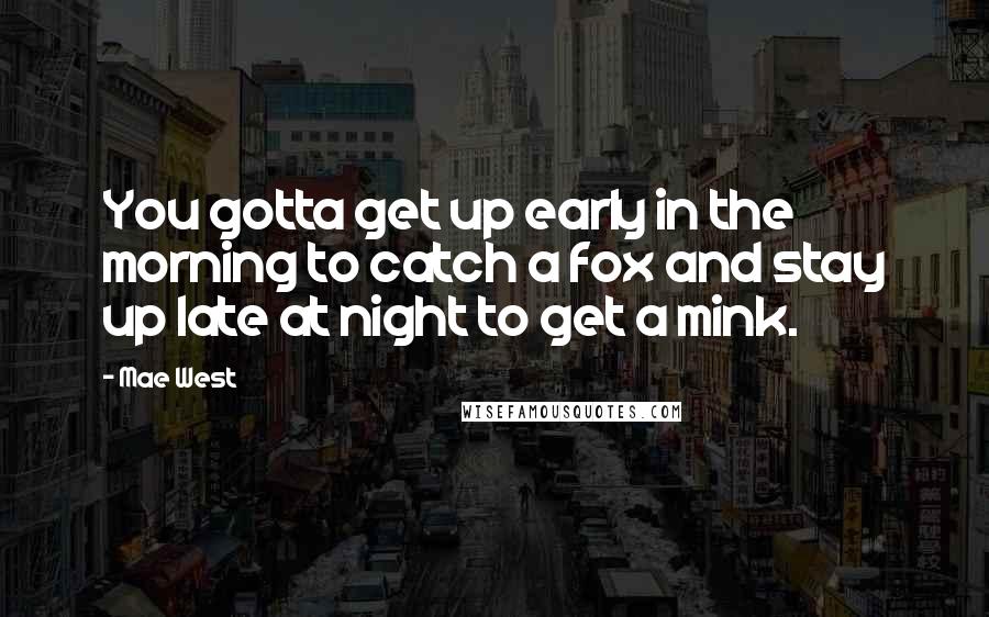 Mae West Quotes: You gotta get up early in the morning to catch a fox and stay up late at night to get a mink.