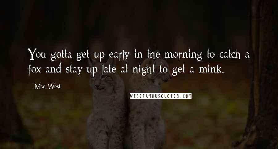 Mae West Quotes: You gotta get up early in the morning to catch a fox and stay up late at night to get a mink.