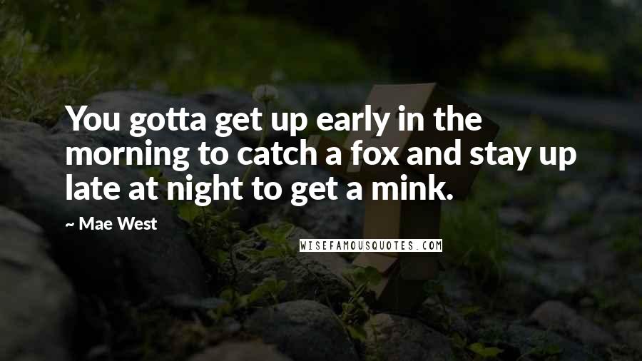 Mae West Quotes: You gotta get up early in the morning to catch a fox and stay up late at night to get a mink.