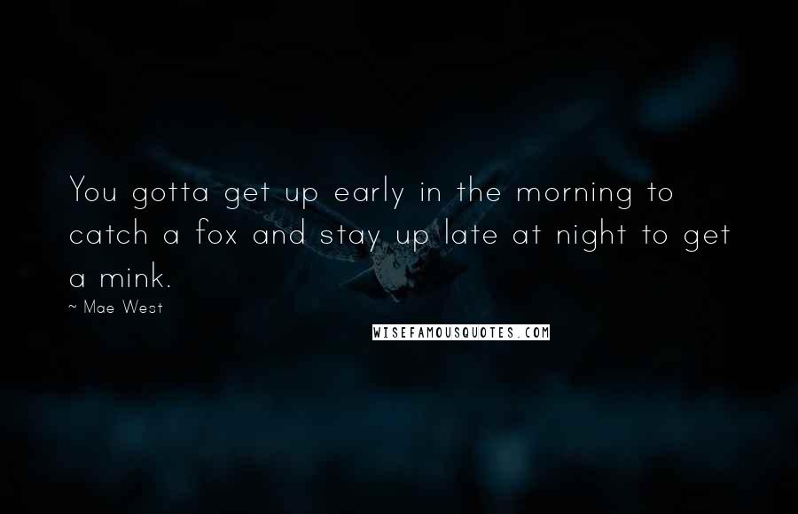 Mae West Quotes: You gotta get up early in the morning to catch a fox and stay up late at night to get a mink.