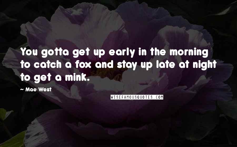 Mae West Quotes: You gotta get up early in the morning to catch a fox and stay up late at night to get a mink.