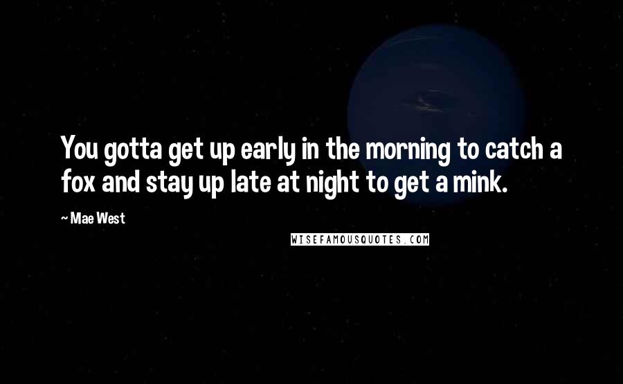 Mae West Quotes: You gotta get up early in the morning to catch a fox and stay up late at night to get a mink.