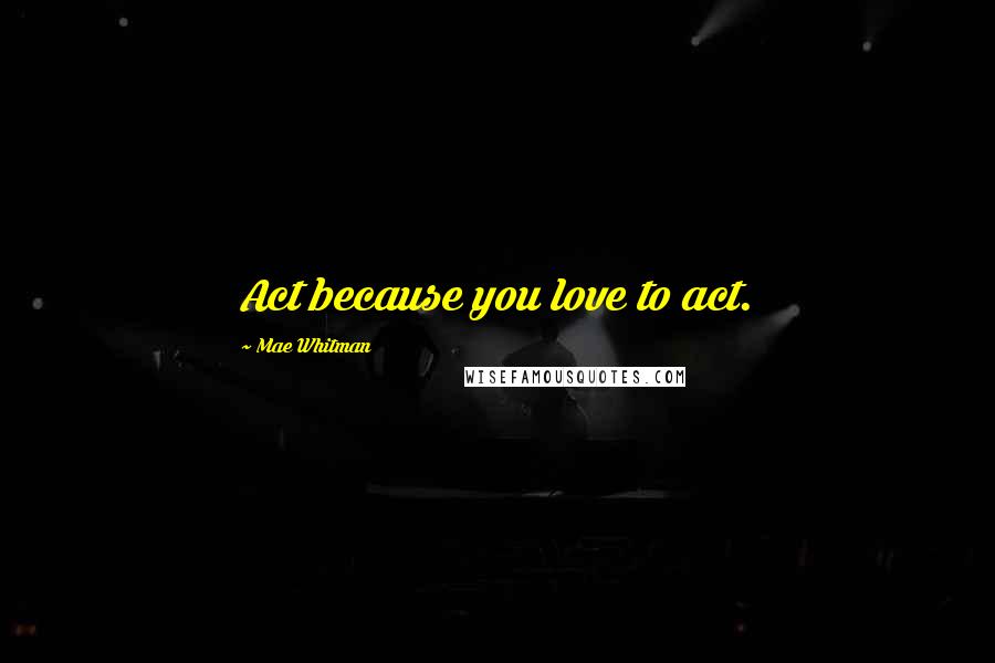 Mae Whitman Quotes: Act because you love to act.