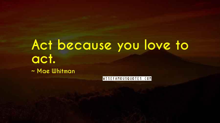 Mae Whitman Quotes: Act because you love to act.