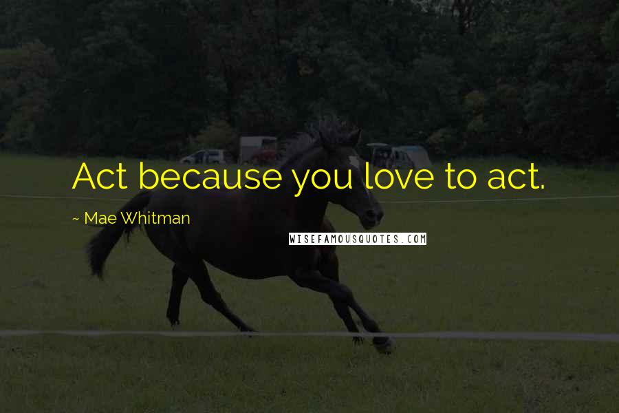 Mae Whitman Quotes: Act because you love to act.