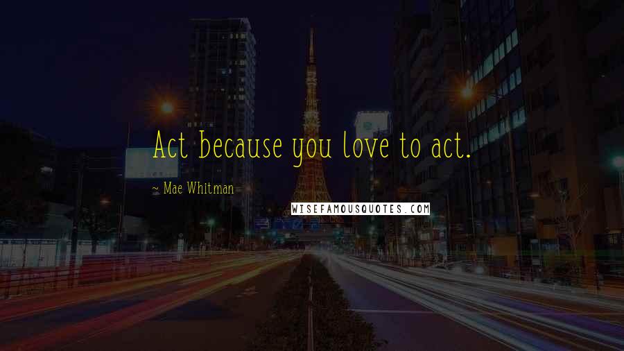 Mae Whitman Quotes: Act because you love to act.