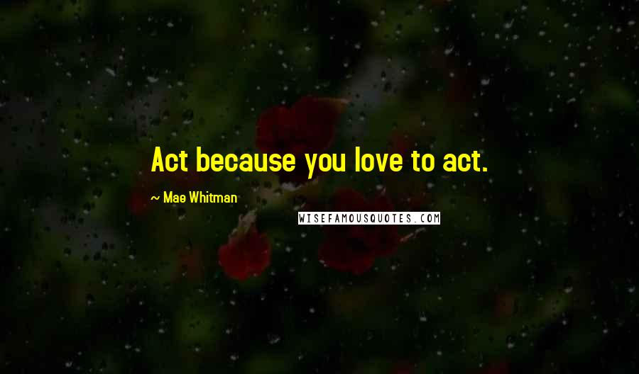 Mae Whitman Quotes: Act because you love to act.