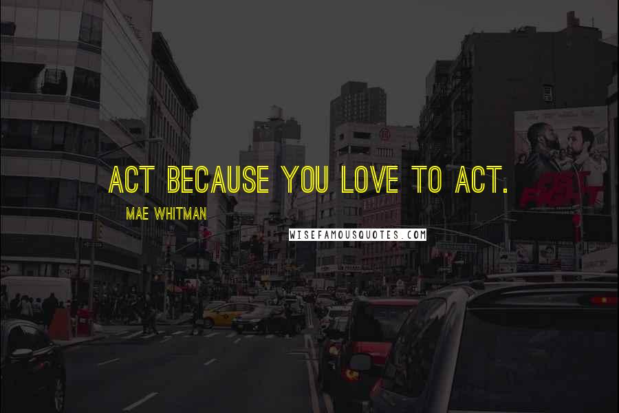 Mae Whitman Quotes: Act because you love to act.