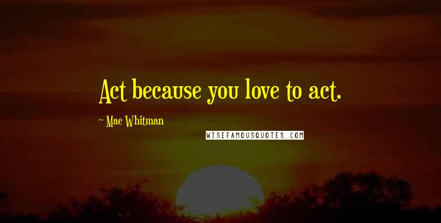 Mae Whitman Quotes: Act because you love to act.