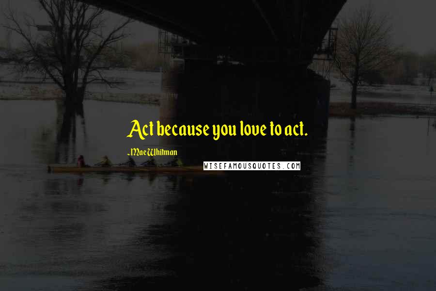 Mae Whitman Quotes: Act because you love to act.