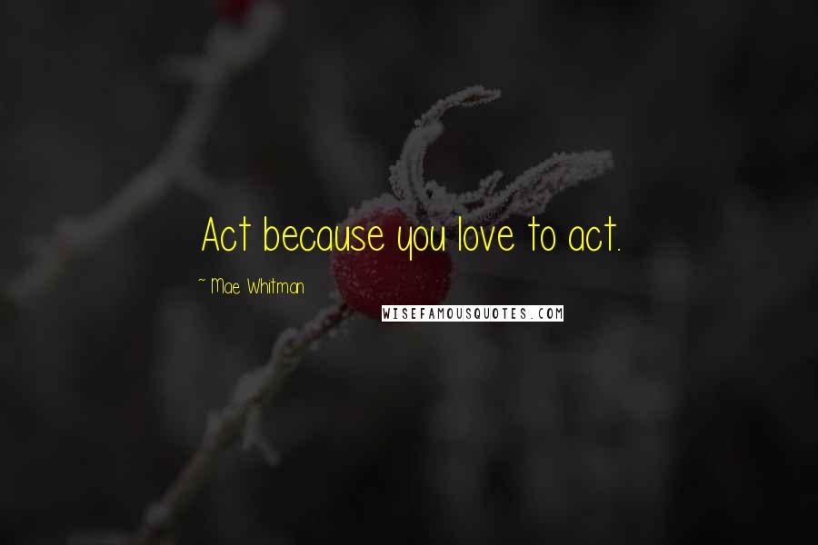 Mae Whitman Quotes: Act because you love to act.