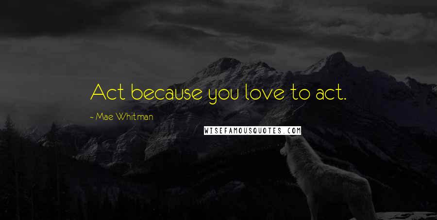 Mae Whitman Quotes: Act because you love to act.