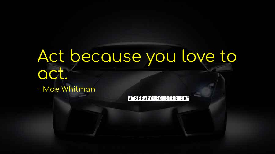 Mae Whitman Quotes: Act because you love to act.