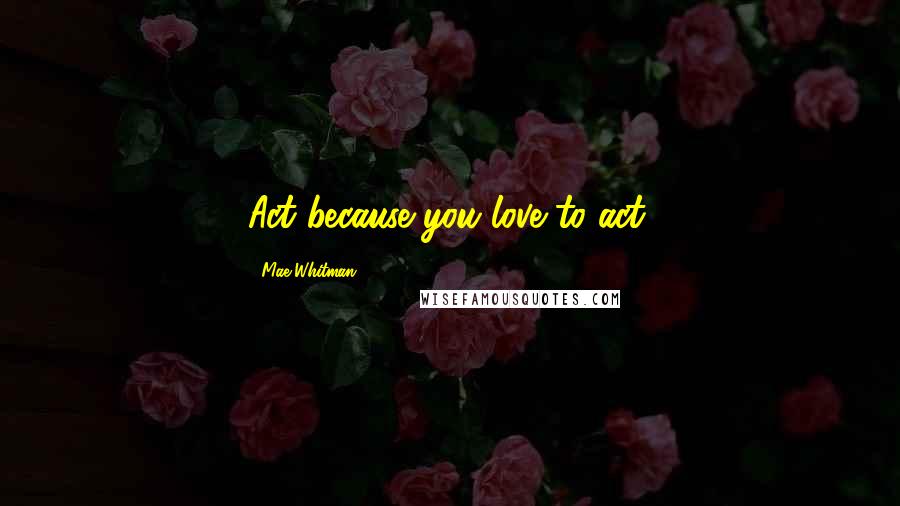 Mae Whitman Quotes: Act because you love to act.