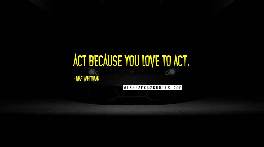 Mae Whitman Quotes: Act because you love to act.
