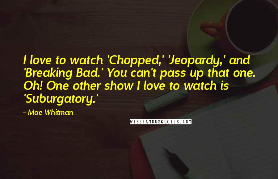 Mae Whitman Quotes: I love to watch 'Chopped,' 'Jeopardy,' and 'Breaking Bad.' You can't pass up that one. Oh! One other show I love to watch is 'Suburgatory.'