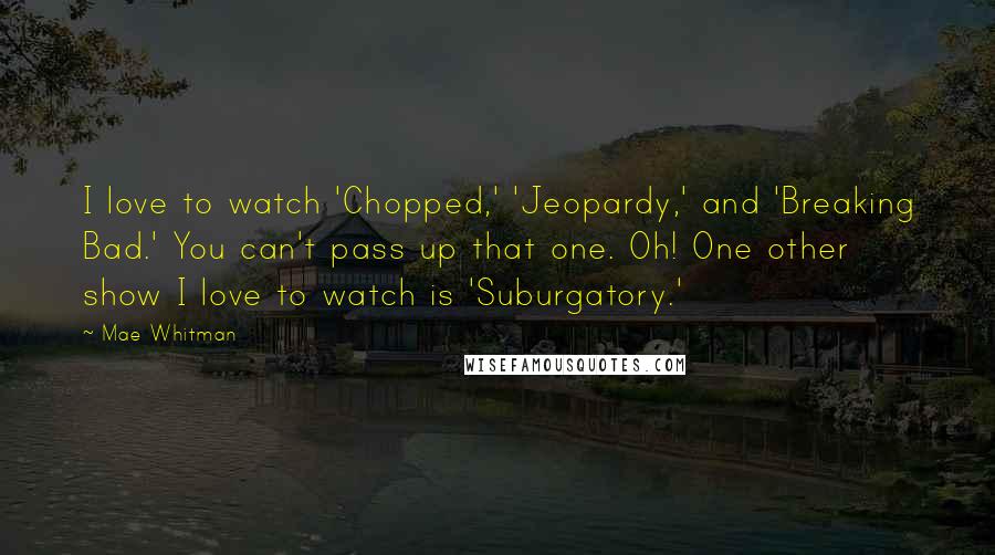 Mae Whitman Quotes: I love to watch 'Chopped,' 'Jeopardy,' and 'Breaking Bad.' You can't pass up that one. Oh! One other show I love to watch is 'Suburgatory.'
