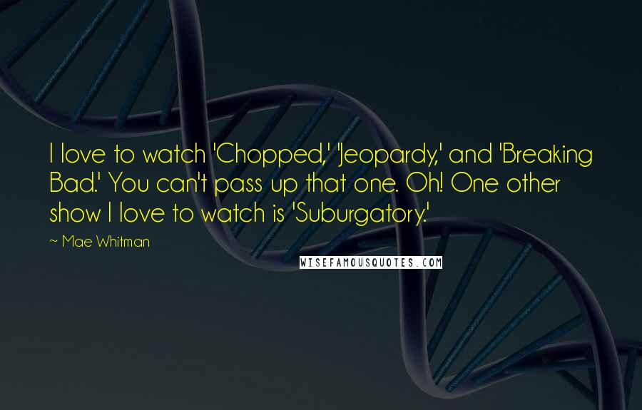 Mae Whitman Quotes: I love to watch 'Chopped,' 'Jeopardy,' and 'Breaking Bad.' You can't pass up that one. Oh! One other show I love to watch is 'Suburgatory.'