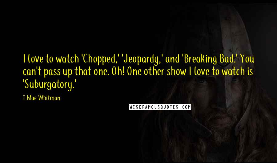 Mae Whitman Quotes: I love to watch 'Chopped,' 'Jeopardy,' and 'Breaking Bad.' You can't pass up that one. Oh! One other show I love to watch is 'Suburgatory.'