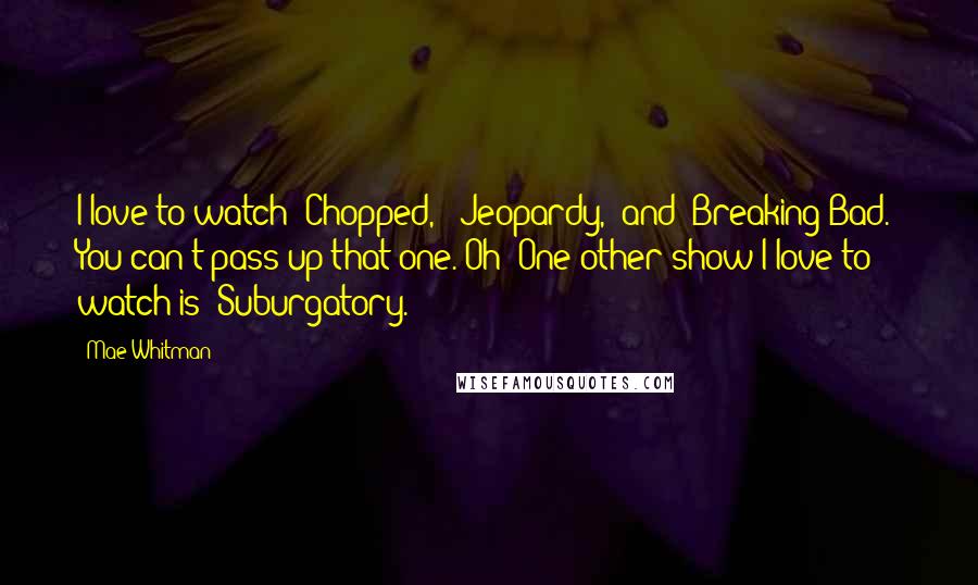 Mae Whitman Quotes: I love to watch 'Chopped,' 'Jeopardy,' and 'Breaking Bad.' You can't pass up that one. Oh! One other show I love to watch is 'Suburgatory.'