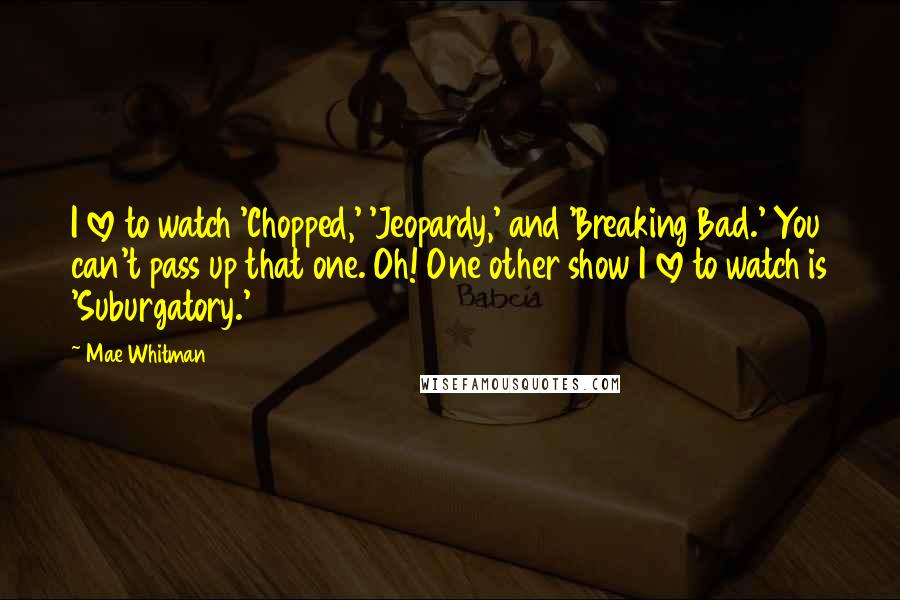 Mae Whitman Quotes: I love to watch 'Chopped,' 'Jeopardy,' and 'Breaking Bad.' You can't pass up that one. Oh! One other show I love to watch is 'Suburgatory.'