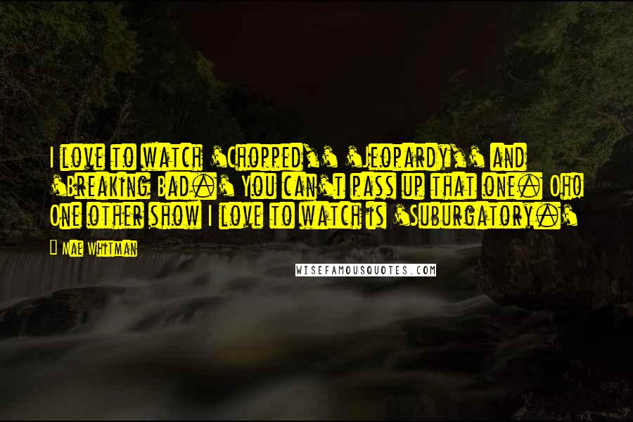 Mae Whitman Quotes: I love to watch 'Chopped,' 'Jeopardy,' and 'Breaking Bad.' You can't pass up that one. Oh! One other show I love to watch is 'Suburgatory.'