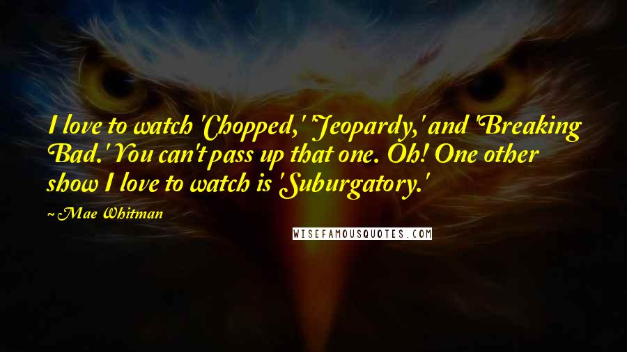 Mae Whitman Quotes: I love to watch 'Chopped,' 'Jeopardy,' and 'Breaking Bad.' You can't pass up that one. Oh! One other show I love to watch is 'Suburgatory.'