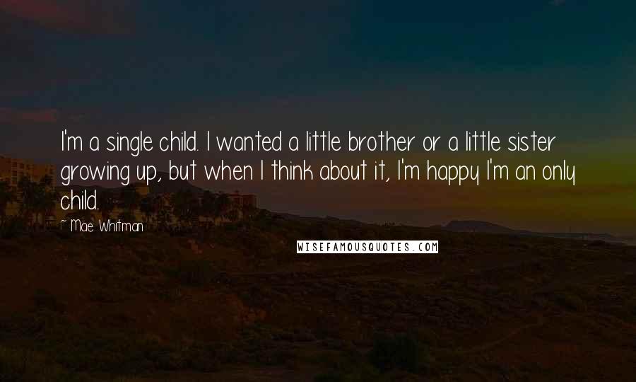 Mae Whitman Quotes: I'm a single child. I wanted a little brother or a little sister growing up, but when I think about it, I'm happy I'm an only child.