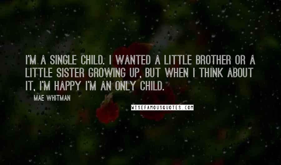 Mae Whitman Quotes: I'm a single child. I wanted a little brother or a little sister growing up, but when I think about it, I'm happy I'm an only child.