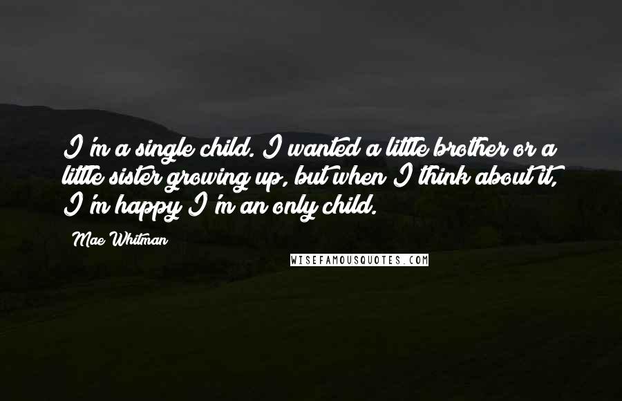 Mae Whitman Quotes: I'm a single child. I wanted a little brother or a little sister growing up, but when I think about it, I'm happy I'm an only child.