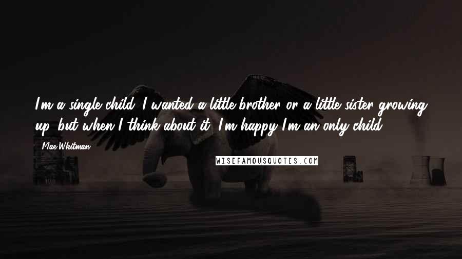 Mae Whitman Quotes: I'm a single child. I wanted a little brother or a little sister growing up, but when I think about it, I'm happy I'm an only child.