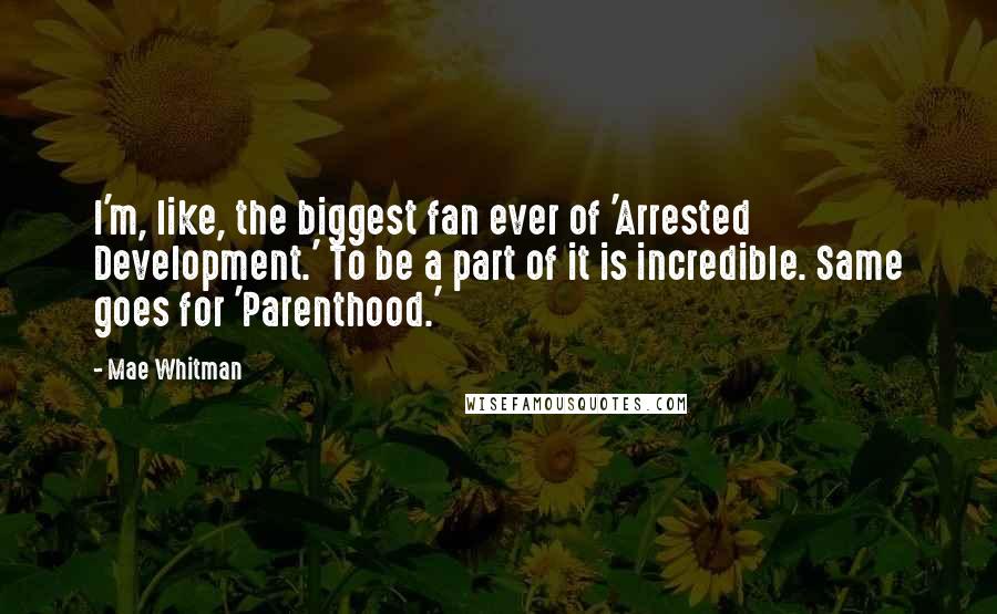 Mae Whitman Quotes: I'm, like, the biggest fan ever of 'Arrested Development.' To be a part of it is incredible. Same goes for 'Parenthood.'