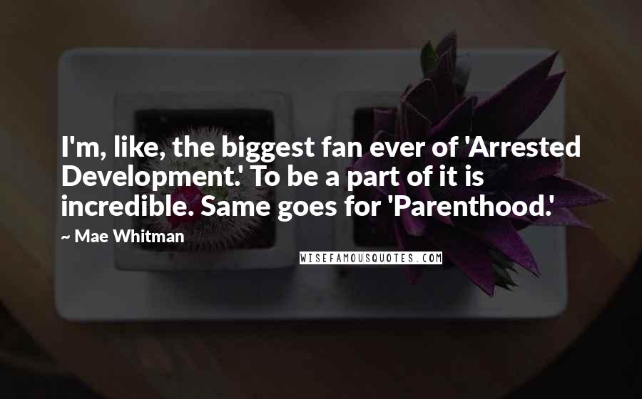 Mae Whitman Quotes: I'm, like, the biggest fan ever of 'Arrested Development.' To be a part of it is incredible. Same goes for 'Parenthood.'