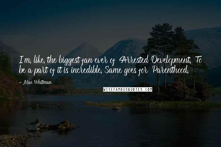 Mae Whitman Quotes: I'm, like, the biggest fan ever of 'Arrested Development.' To be a part of it is incredible. Same goes for 'Parenthood.'