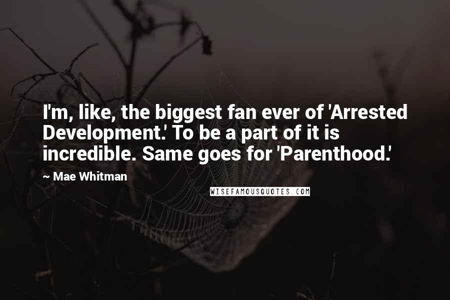 Mae Whitman Quotes: I'm, like, the biggest fan ever of 'Arrested Development.' To be a part of it is incredible. Same goes for 'Parenthood.'