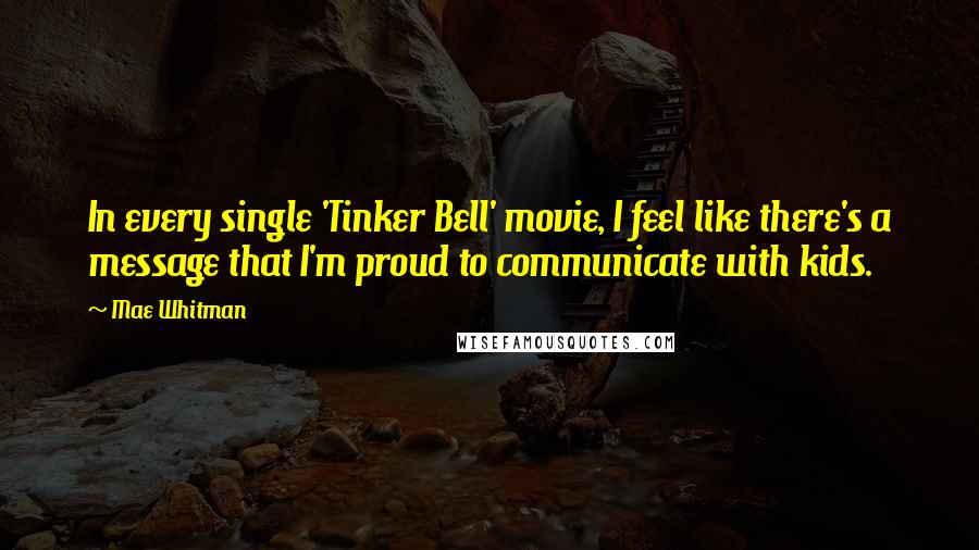 Mae Whitman Quotes: In every single 'Tinker Bell' movie, I feel like there's a message that I'm proud to communicate with kids.