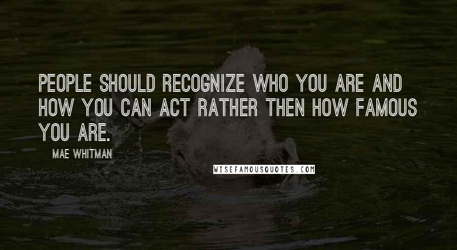Mae Whitman Quotes: People should recognize who you are and how you can act rather then how famous you are.