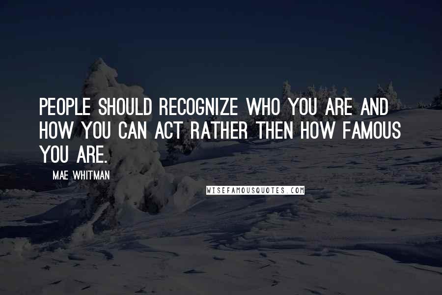 Mae Whitman Quotes: People should recognize who you are and how you can act rather then how famous you are.