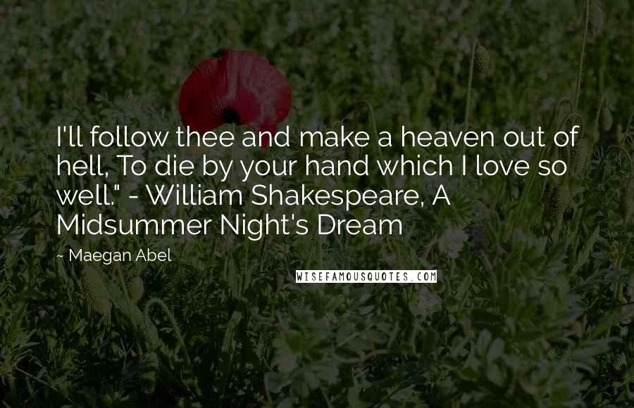 Maegan Abel Quotes: I'll follow thee and make a heaven out of hell, To die by your hand which I love so well." - William Shakespeare, A Midsummer Night's Dream