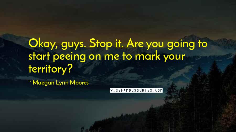 Maegan Lynn Moores Quotes: Okay, guys. Stop it. Are you going to start peeing on me to mark your territory?