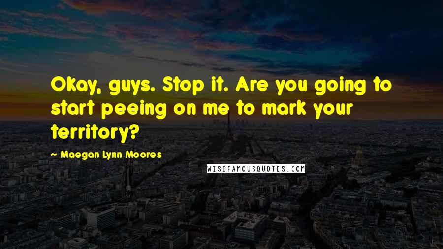 Maegan Lynn Moores Quotes: Okay, guys. Stop it. Are you going to start peeing on me to mark your territory?
