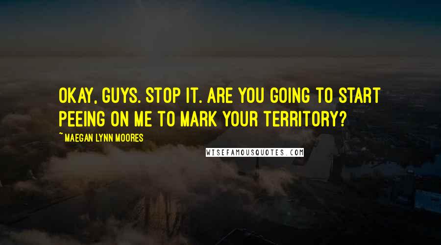 Maegan Lynn Moores Quotes: Okay, guys. Stop it. Are you going to start peeing on me to mark your territory?