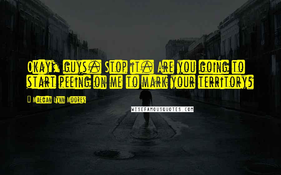 Maegan Lynn Moores Quotes: Okay, guys. Stop it. Are you going to start peeing on me to mark your territory?