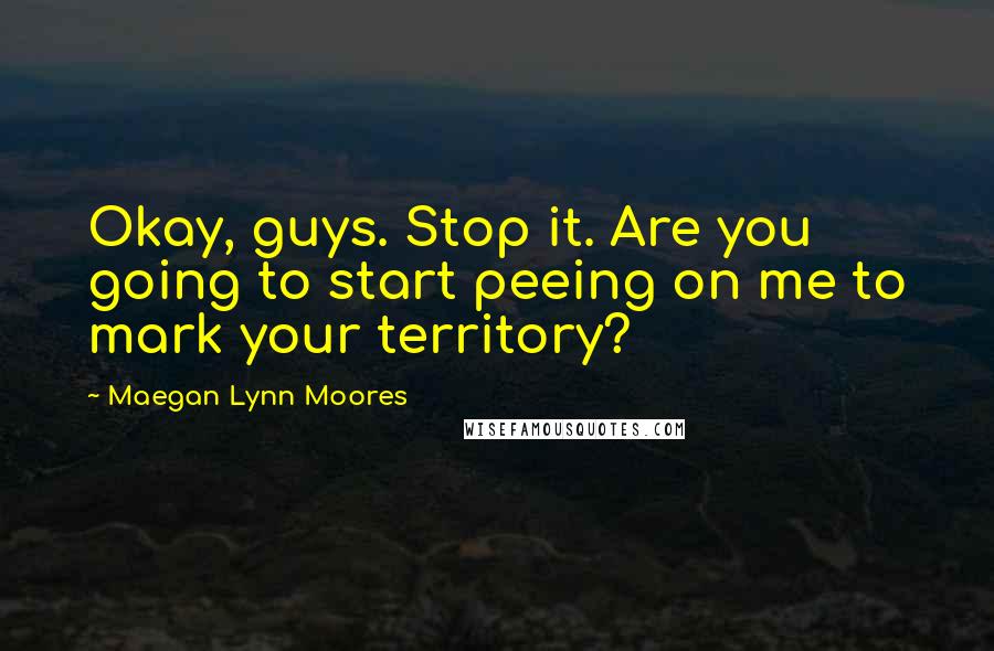 Maegan Lynn Moores Quotes: Okay, guys. Stop it. Are you going to start peeing on me to mark your territory?