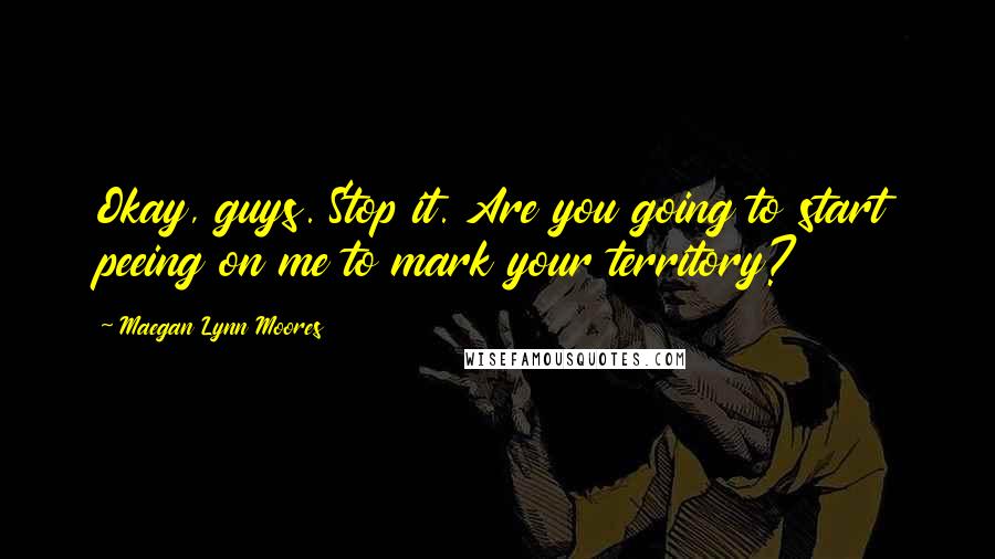 Maegan Lynn Moores Quotes: Okay, guys. Stop it. Are you going to start peeing on me to mark your territory?