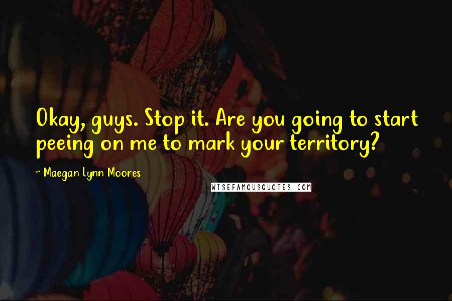 Maegan Lynn Moores Quotes: Okay, guys. Stop it. Are you going to start peeing on me to mark your territory?