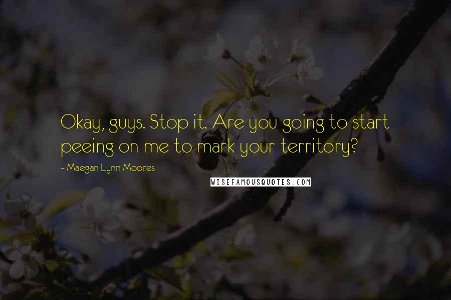 Maegan Lynn Moores Quotes: Okay, guys. Stop it. Are you going to start peeing on me to mark your territory?