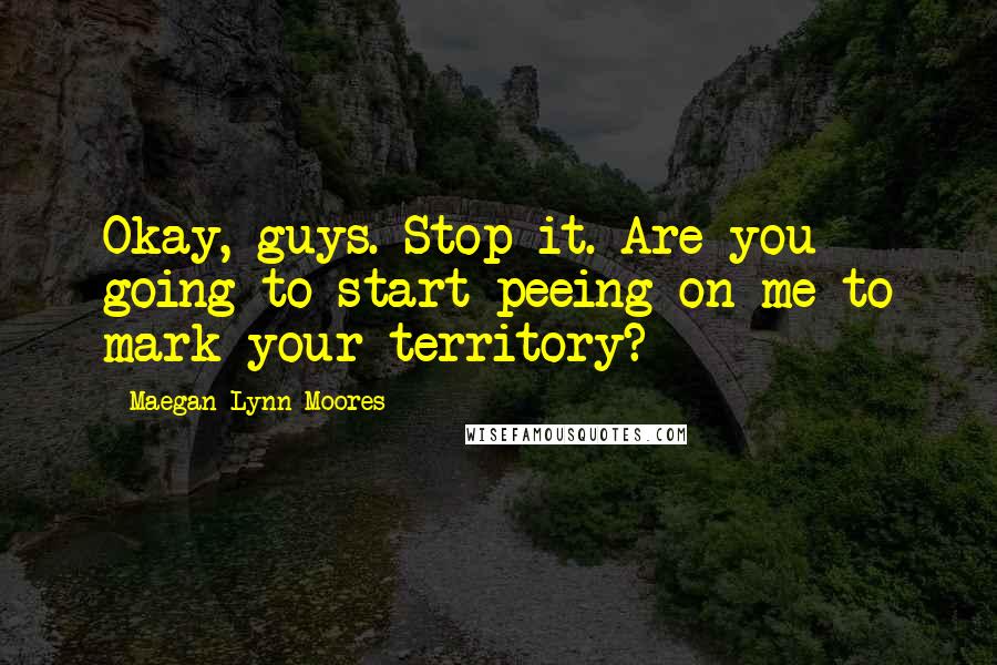 Maegan Lynn Moores Quotes: Okay, guys. Stop it. Are you going to start peeing on me to mark your territory?