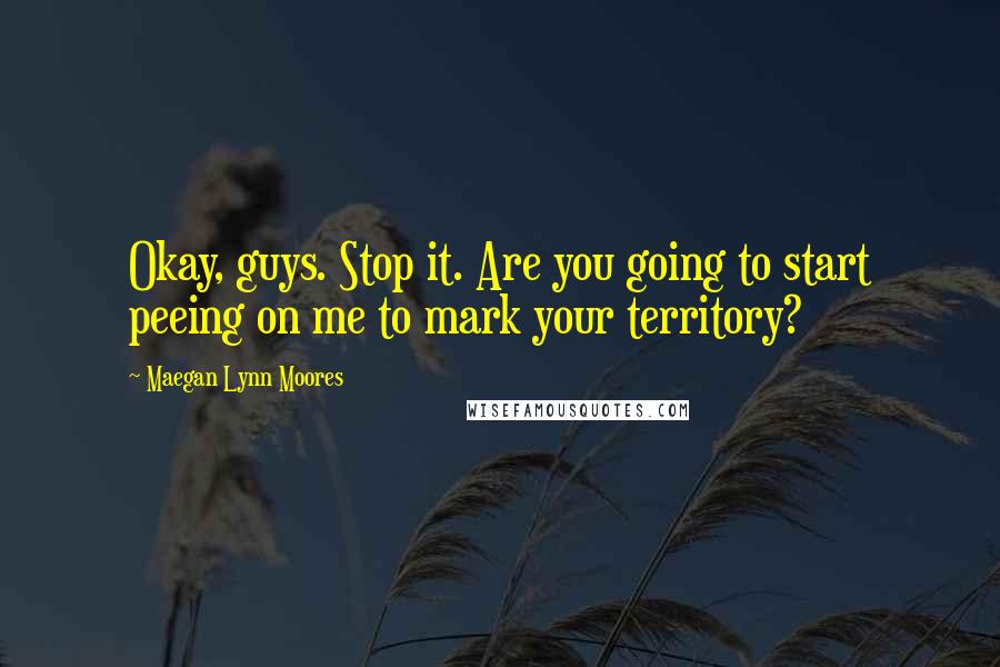 Maegan Lynn Moores Quotes: Okay, guys. Stop it. Are you going to start peeing on me to mark your territory?